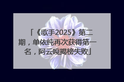 《歌手2025》第二期，单依纯再次获得第一名，阿云嘎揭榜失败