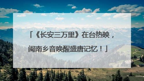 《长安三万里》在台热映，闽南乡音唤醒盛唐记忆！