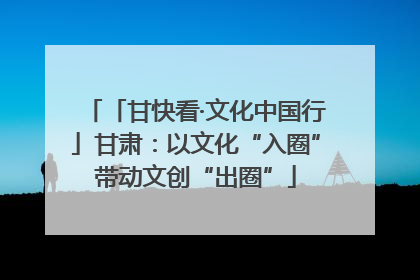 「甘快看·文化中国行」甘肃：以文化“入圈”带动文创“出圈”