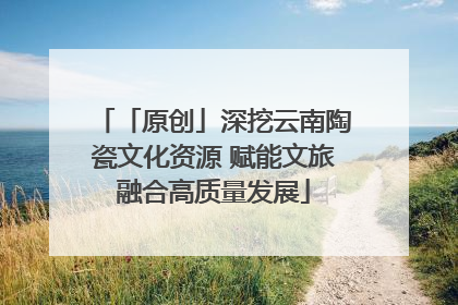 「原创」深挖云南陶瓷文化资源 赋能文旅融合高质量发展