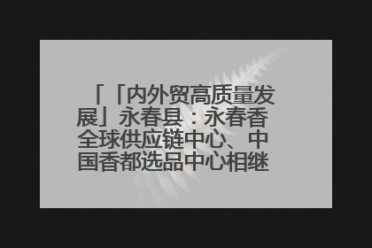 「内外贸高质量发展」永春县：永春香全球供应链中心、中国香都选品中心相继运营——一根香“点燃”百亿产业