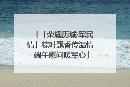 「荣耀历城·军民情」粽叶飘香传温情 端午慰问暖军心