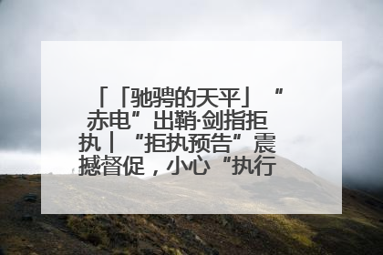 「驰骋的天平」“赤电”出鞘·剑指拒执︱“拒执预告”震撼督促，小心“执行”变“执刑”