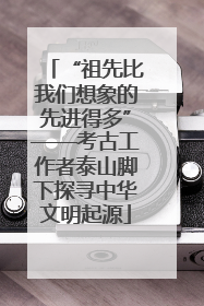 “祖先比我们想象的先进得多”——考古工作者泰山脚下探寻中华文明起源