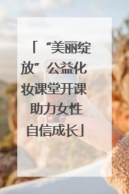 “美丽绽放”公益化妆课堂开课 助力女性自信成长