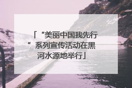 “美丽中国我先行”系列宣传活动在黑河水源地举行