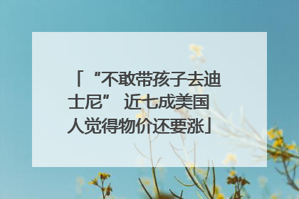 “不敢带孩子去迪士尼” 近七成美国人觉得物价还要涨