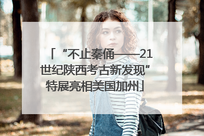 “不止秦俑——21世纪陕西考古新发现”特展亮相美国加州