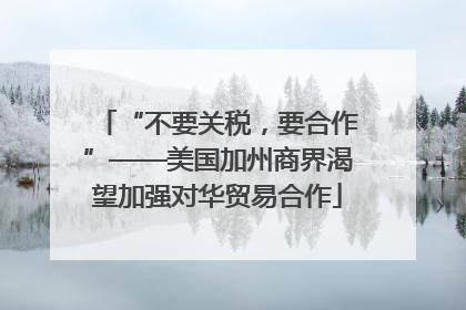 “不要关税，要合作”——美国加州商界渴望加强对华贸易合作