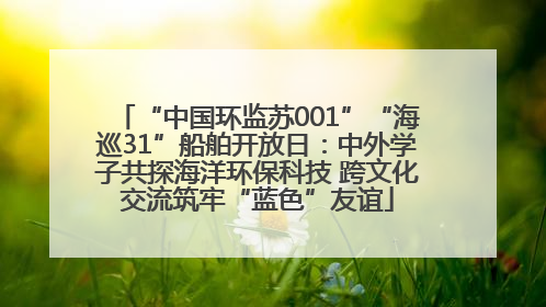 “中国环监苏001”“海巡31”船舶开放日：中外学子共探海洋环保科技 跨文化交流筑牢“蓝色”友谊