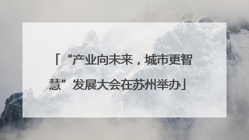 “产业向未来，城市更智慧”发展大会在苏州举办