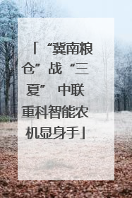 “冀南粮仓”战“三夏” 中联重科智能农机显身手