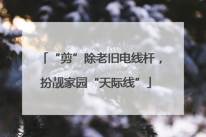 “剪”除老旧电线杆，扮靓家园“天际线”