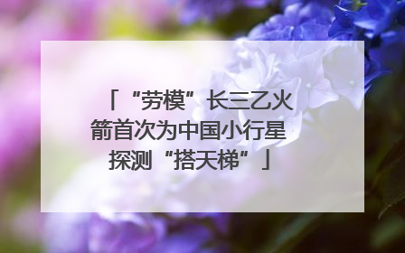 “劳模”长三乙火箭首次为中国小行星探测“搭天梯”