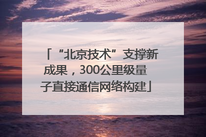 “北京技术”支撑新成果，300公里级量子直接通信网络构建