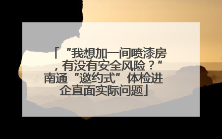 “我想加一间喷漆房，有没有安全风险？”南通“邀约式”体检进企直面实际问题