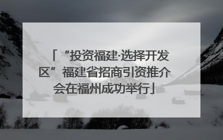 “投资福建·选择开发区”福建省招商引资推介会在福州成功举行