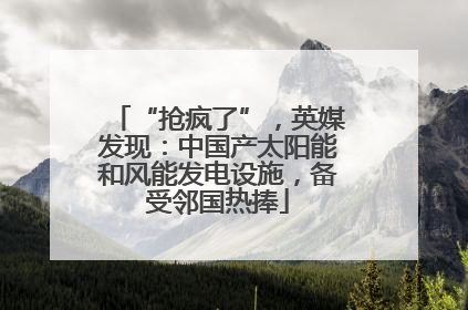 “抢疯了”，英媒发现：中国产太阳能和风能发电设施，备受邻国热捧