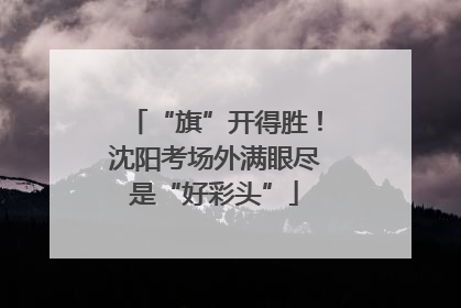“旗”开得胜！沈阳考场外满眼尽是“好彩头”