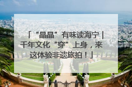 “晶晶”有味读海宁｜千年文化“穿”上身，来这体验非遗旅拍！