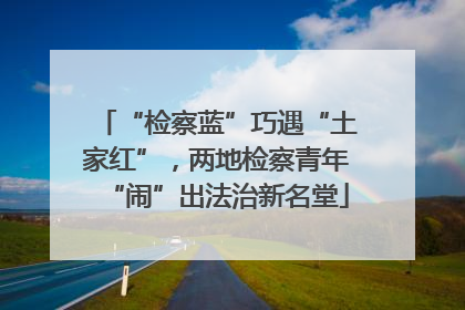 “检察蓝”巧遇“土家红”，两地检察青年“闹”出法治新名堂