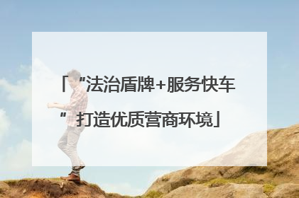 “法治盾牌+服务快车”打造优质营商环境