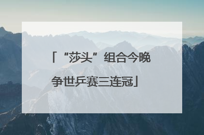 “莎头”组合今晚争世乒赛三连冠