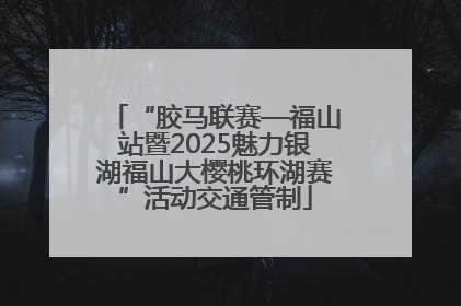 “胶马联赛—福山站暨2025魅力银湖福山大樱桃环湖赛”活动交通管制