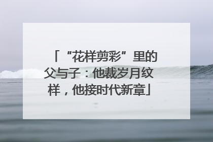 “花样剪彩”里的父与子：他裁岁月纹样，他接时代新章