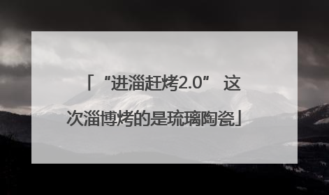“进淄赶烤2.0” 这次淄博烤的是琉璃陶瓷