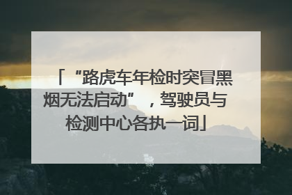 “路虎车年检时突冒黑烟无法启动”，驾驶员与检测中心各执一词