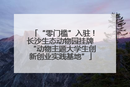 “零门槛”入驻！长沙生态动物园挂牌“动物主题大学生创新创业实践基地”