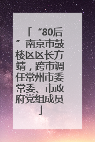 “80后”南京市鼓楼区区长方靖，跨市调任常州市委常委、市政府党组成员