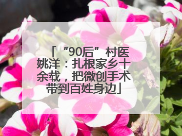 “90后”村医姚洋：扎根家乡十余载，把微创手术带到百姓身边