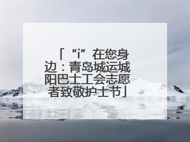 “i”在您身边：青岛城运城阳巴士工会志愿者致敬护士节