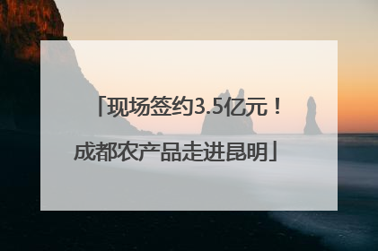 现场签约3.5亿元！成都农产品走进昆明