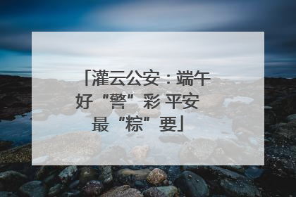 灌云公安：端午好“警”彩 平安最“粽”要