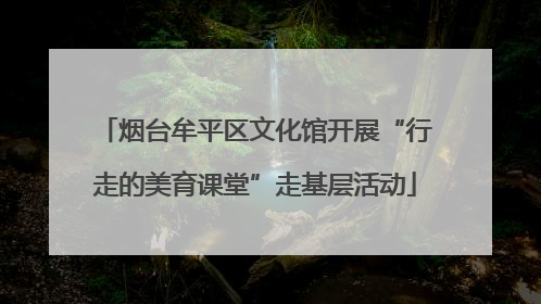 烟台牟平区文化馆开展“行走的美育课堂”走基层活动