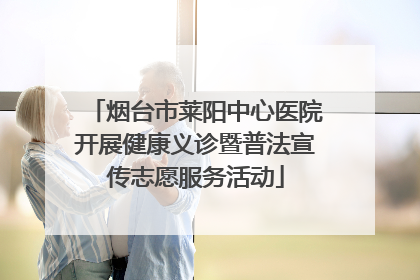 烟台市莱阳中心医院开展健康义诊暨普法宣传志愿服务活动