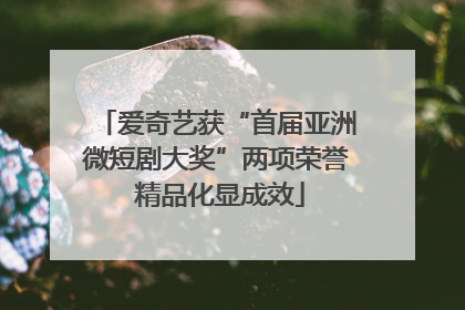 爱奇艺获“首届亚洲微短剧大奖”两项荣誉 精品化显成效