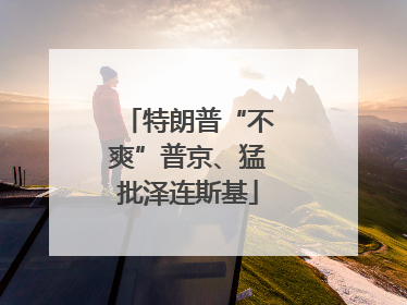 特朗普“不爽”普京、猛批泽连斯基