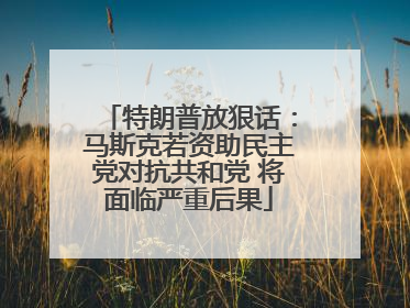特朗普放狠话：马斯克若资助民主党对抗共和党 将面临严重后果