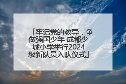 牢记党的教导，争做强国少年 成都少城小学举行2024级新队员入队仪式
