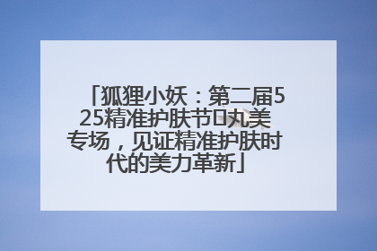 狐狸小妖：第二届525精准护肤节✖丸美专场，见证精准护肤时代的美力革新