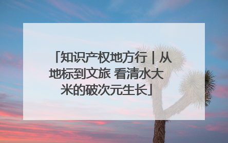 知识产权地方行｜从地标到文旅 看清水大米的破次元生长