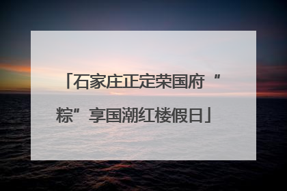 石家庄正定荣国府“粽”享国潮红楼假日