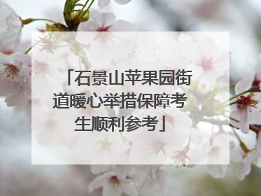 石景山苹果园街道暖心举措保障考生顺利参考