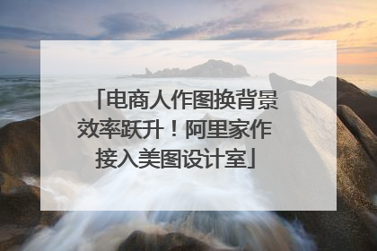 电商人作图换背景效率跃升！阿里家作接入美图设计室