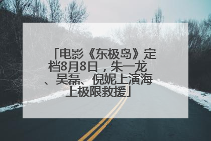 电影《东极岛》定档8月8日，朱一龙、吴磊、倪妮上演海上极限救援