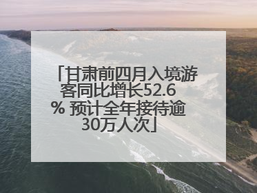 甘肃前四月入境游客同比增长52.6% 预计全年接待逾30万人次